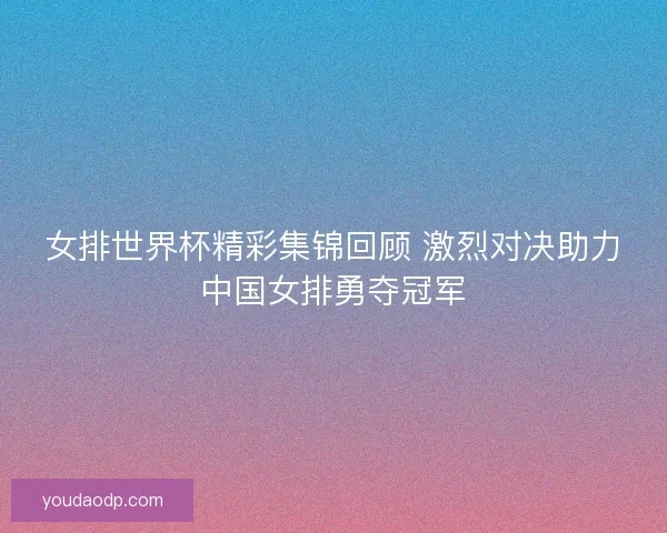 女排世界杯精彩集锦回顾 激烈对决助力中国女排勇夺冠军