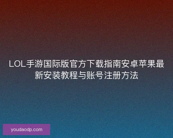 LOL手游国际版官方下载指南安卓苹果最新安装教程与账号注册方法