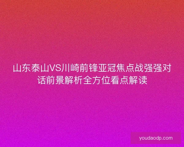 山东泰山VS川崎前锋亚冠焦点战强强对话前景解析全方位看点解读