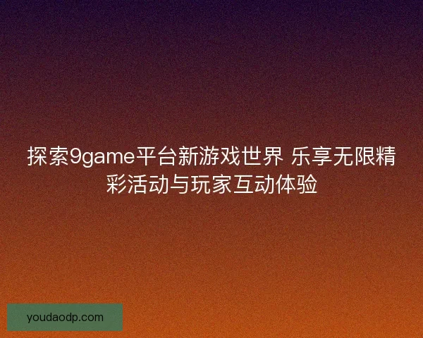 探索9game平台新游戏世界 乐享无限精彩活动与玩家互动体验