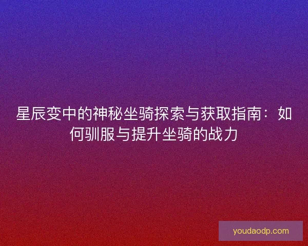 星辰变中的神秘坐骑探索与获取指南：如何驯服与提升坐骑的战力