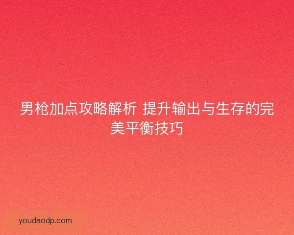 男枪加点攻略解析 提升输出与生存的完美平衡技巧