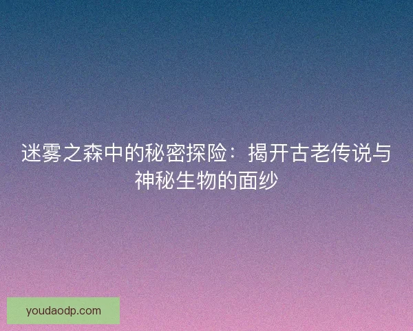 迷雾之森中的秘密探险：揭开古老传说与神秘生物的面纱