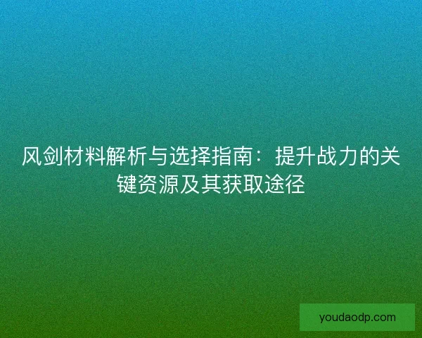 风剑材料解析与选择指南：提升战力的关键资源及其获取途径