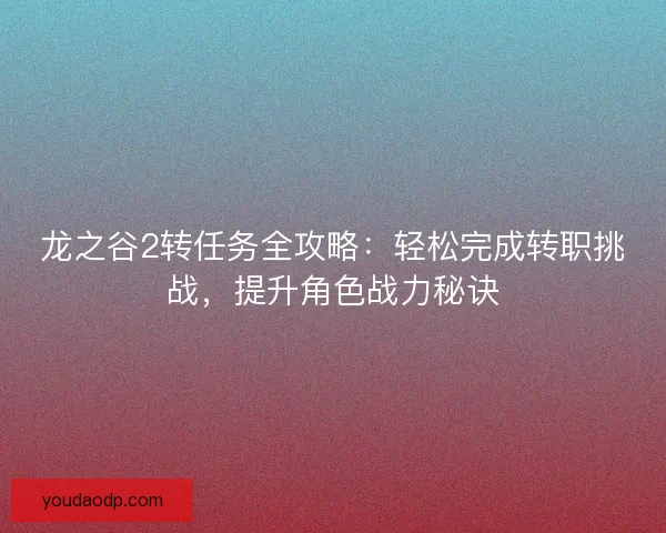 龙之谷2转任务全攻略：轻松完成转职挑战，提升角色战力秘诀