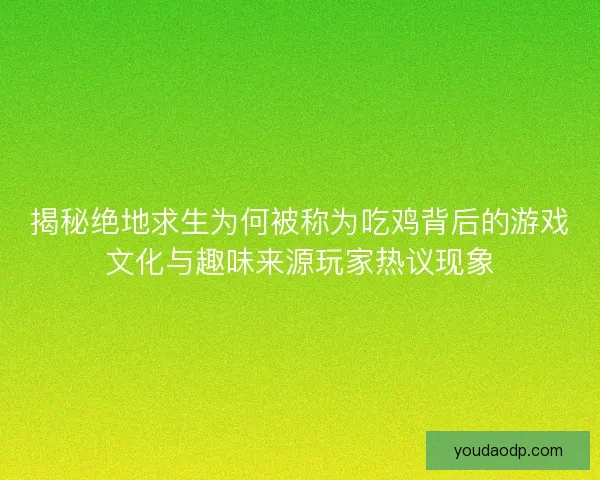 揭秘绝地求生为何被称为吃鸡背后的游戏文化与趣味来源玩家热议现象