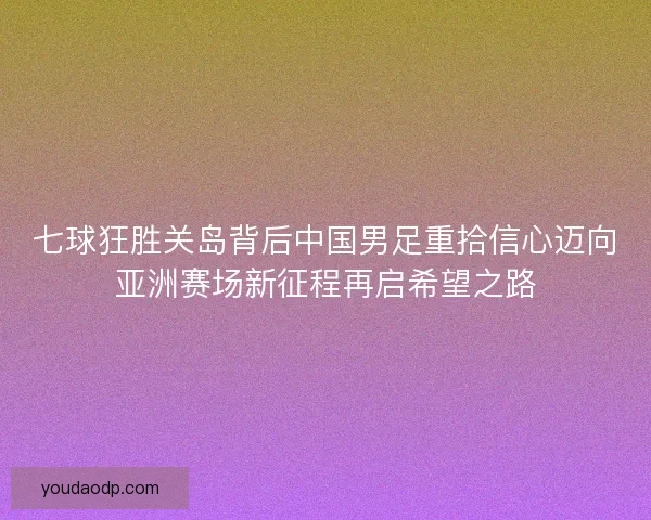 七球狂胜关岛背后中国男足重拾信心迈向亚洲赛场新征程再启希望之路