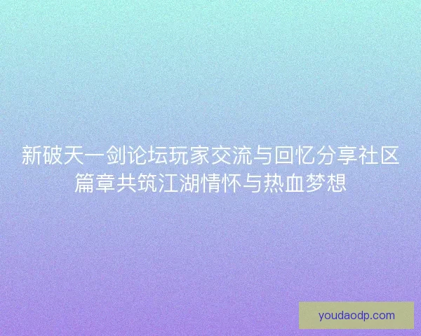新破天一剑论坛玩家交流与回忆分享社区篇章共筑江湖情怀与热血梦想