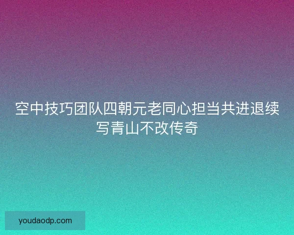 空中技巧团队四朝元老同心担当共进退续写青山不改传奇