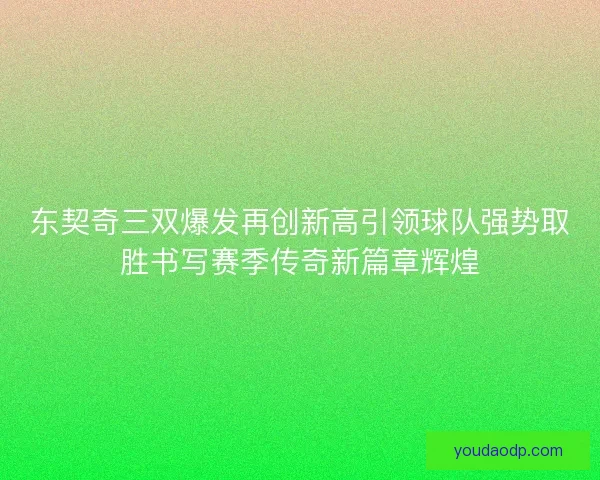 东契奇三双爆发再创新高引领球队强势取胜书写赛季传奇新篇章辉煌