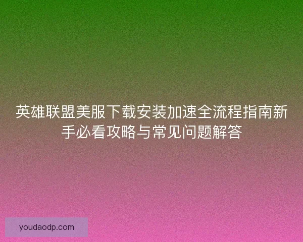 英雄联盟美服下载安装加速全流程指南新手必看攻略与常见问题解答