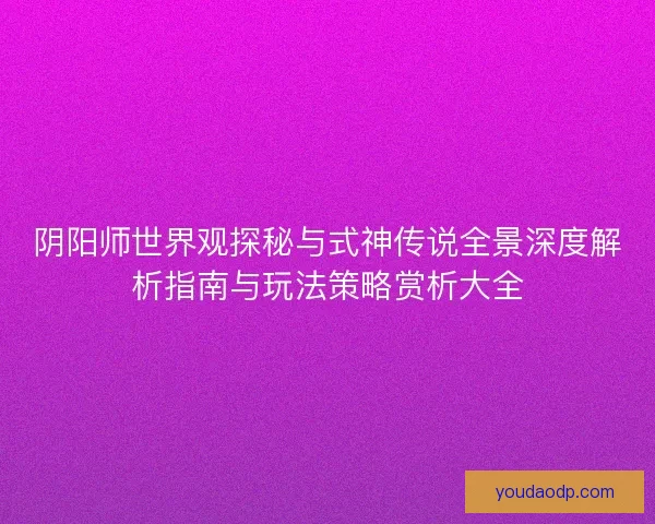 阴阳师世界观探秘与式神传说全景深度解析指南与玩法策略赏析大全