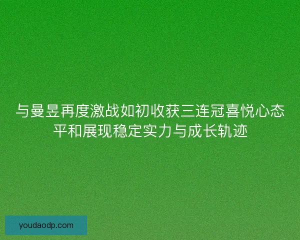 与曼昱再度激战如初收获三连冠喜悦心态平和展现稳定实力与成长轨迹