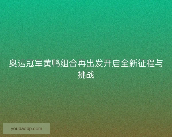 奥运冠军黄鸭组合再出发开启全新征程与挑战