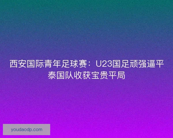 西安国际青年足球赛：U23国足顽强逼平泰国队收获宝贵平局