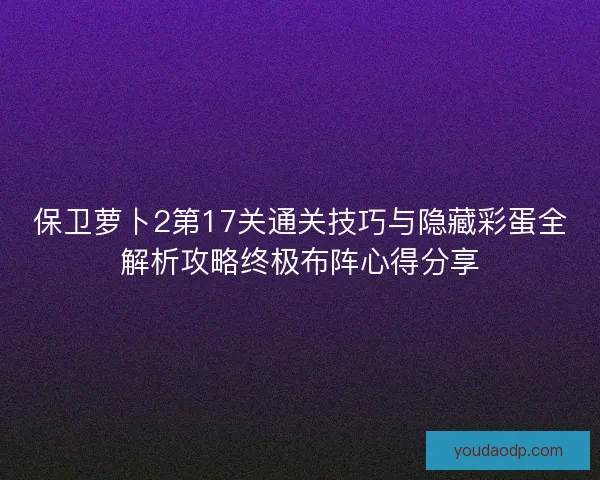 保卫萝卜2第17关通关技巧与隐藏彩蛋全解析攻略终极布阵心得分享