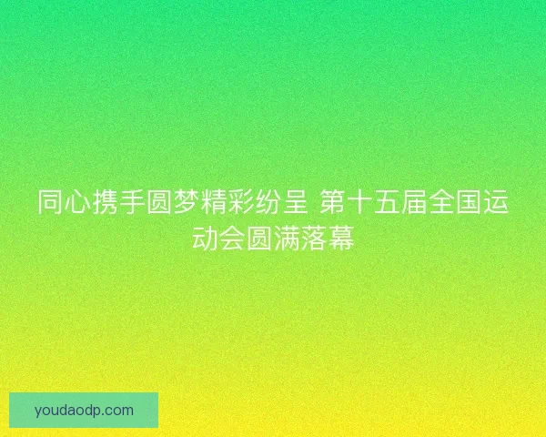 同心携手圆梦精彩纷呈 第十五届全国运动会圆满落幕