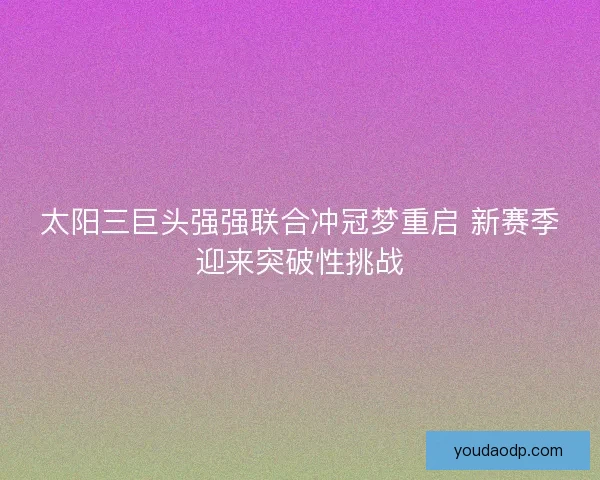太阳三巨头强强联合冲冠梦重启 新赛季迎来突破性挑战