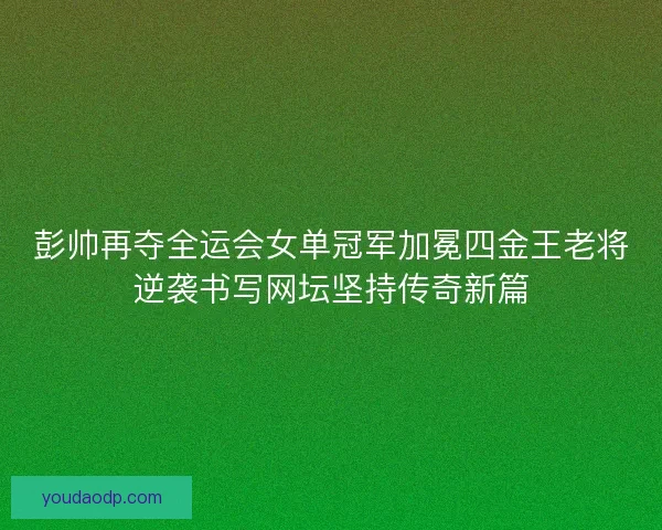 彭帅再夺全运会女单冠军加冕四金王老将逆袭书写网坛坚持传奇新篇