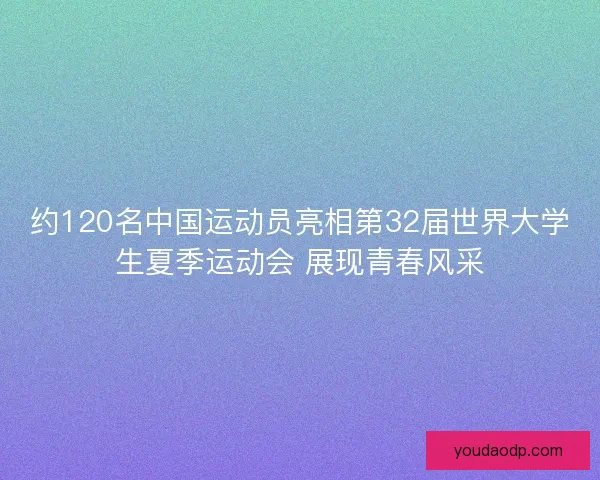 约120名中国运动员亮相第32届世界大学生夏季运动会 展现青春风采
