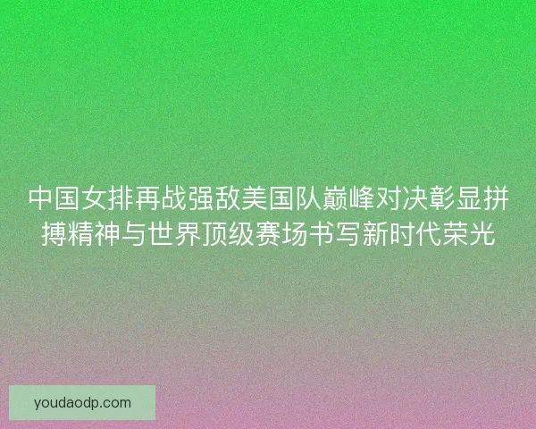 中国女排再战强敌美国队巅峰对决彰显拼搏精神与世界顶级赛场书写新时代荣光