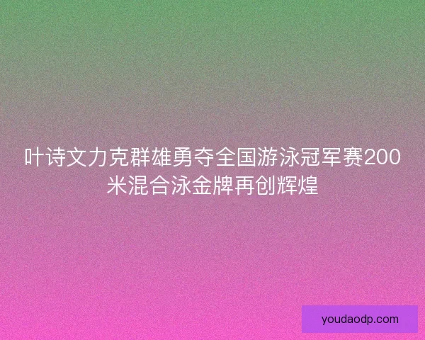 叶诗文力克群雄勇夺全国游泳冠军赛200米混合泳金牌再创辉煌