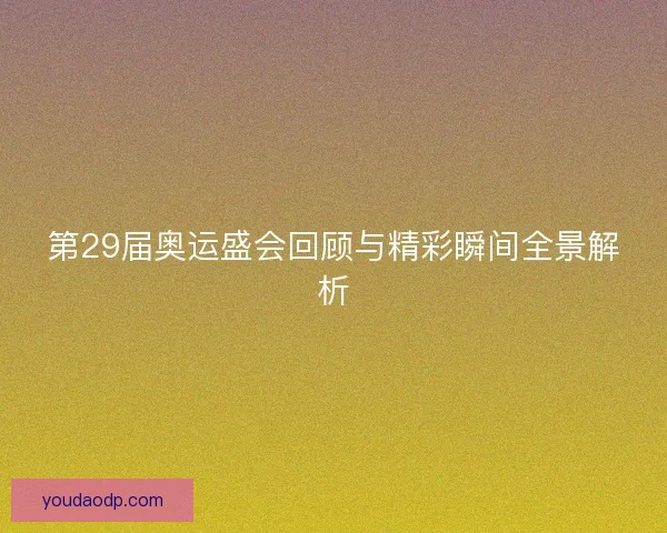 第29届奥运盛会回顾与精彩瞬间全景解析