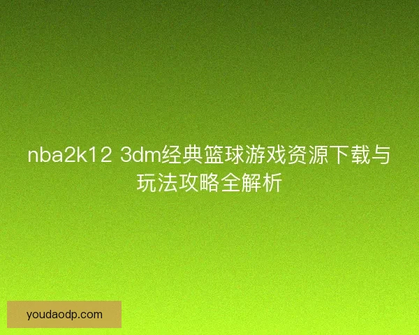 nba2k12 3dm经典篮球游戏资源下载与玩法攻略全解析