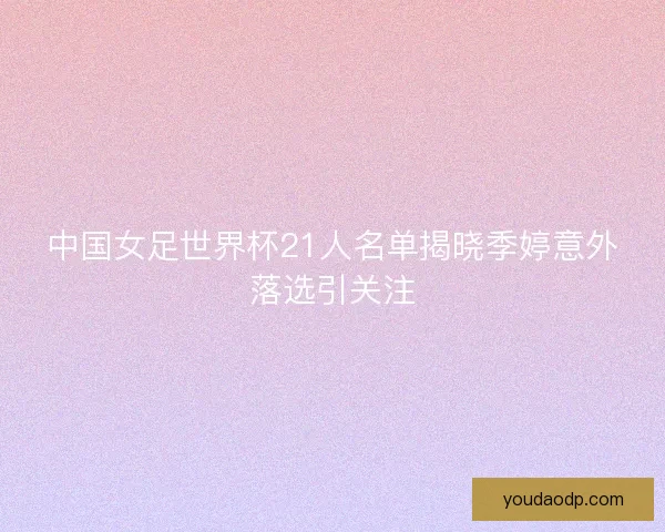 中国女足世界杯21人名单揭晓季婷意外落选引关注