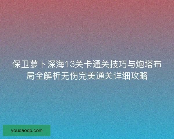 保卫萝卜深海13关卡通关技巧与炮塔布局全解析无伤完美通关详细攻略