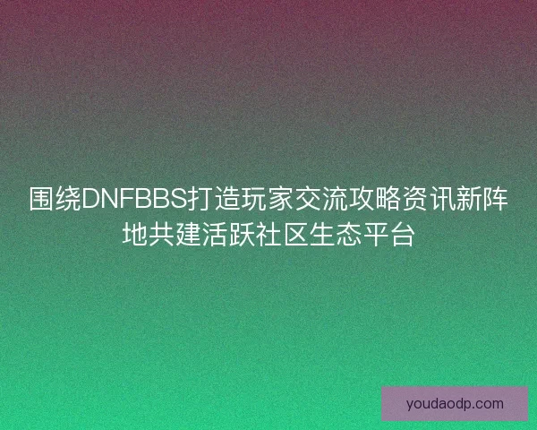 围绕DNFBBS打造玩家交流攻略资讯新阵地共建活跃社区生态平台