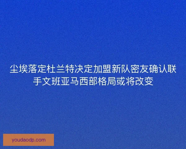 尘埃落定杜兰特决定加盟新队密友确认联手文班亚马西部格局或将改变