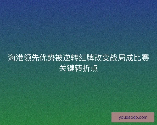 海港领先优势被逆转红牌改变战局成比赛关键转折点