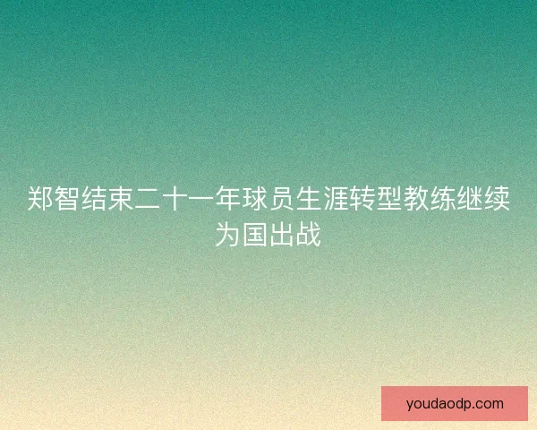 郑智结束二十一年球员生涯转型教练继续为国出战