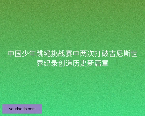 中国少年跳绳挑战赛中两次打破吉尼斯世界纪录创造历史新篇章