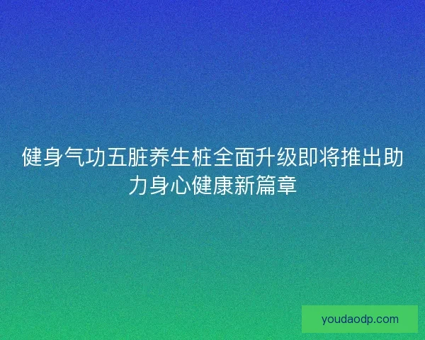 健身气功五脏养生桩全面升级即将推出助力身心健康新篇章