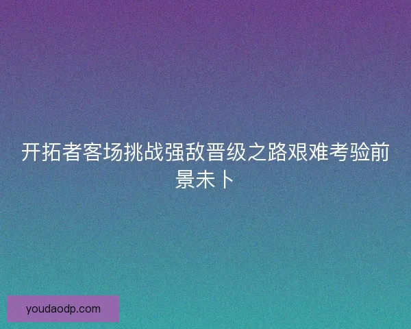 开拓者客场挑战强敌晋级之路艰难考验前景未卜