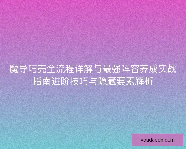 魔导巧壳全流程详解与最强阵容养成实战指南进阶技巧与隐藏要素解析