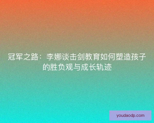 冠军之路：李娜谈击剑教育如何塑造孩子的胜负观与成长轨迹