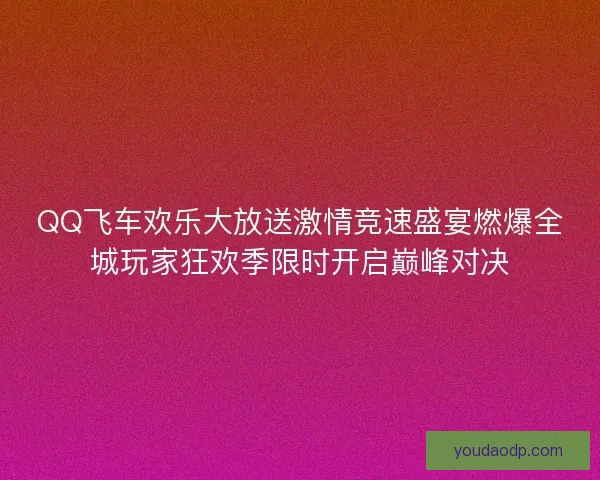 QQ飞车欢乐大放送激情竞速盛宴燃爆全城玩家狂欢季限时开启巅峰对决