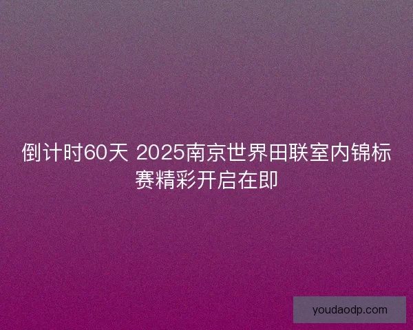 倒计时60天 2025南京世界田联室内锦标赛精彩开启在即