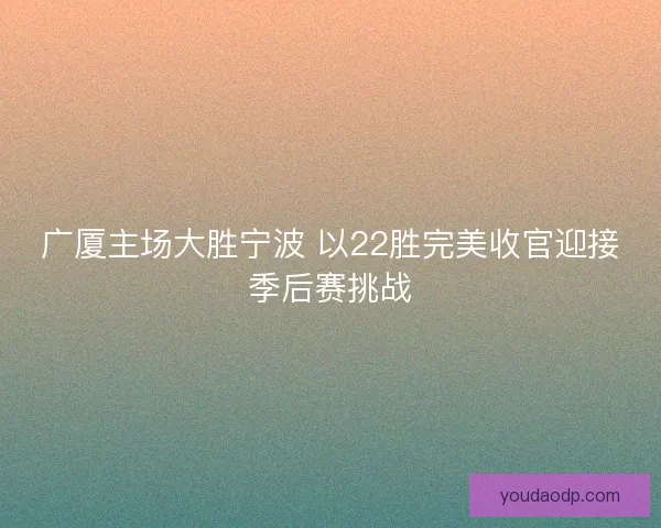 广厦主场大胜宁波 以22胜完美收官迎接季后赛挑战